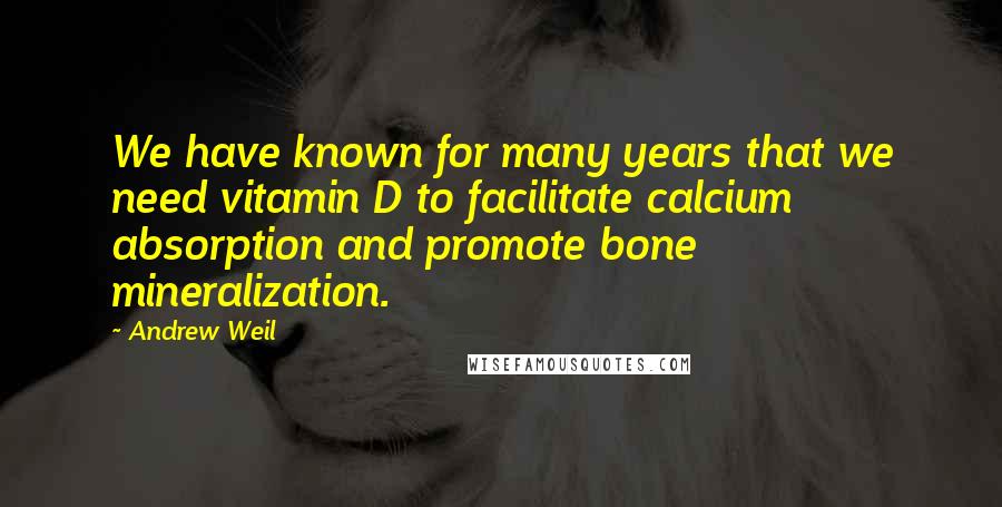 Andrew Weil Quotes: We have known for many years that we need vitamin D to facilitate calcium absorption and promote bone mineralization.
