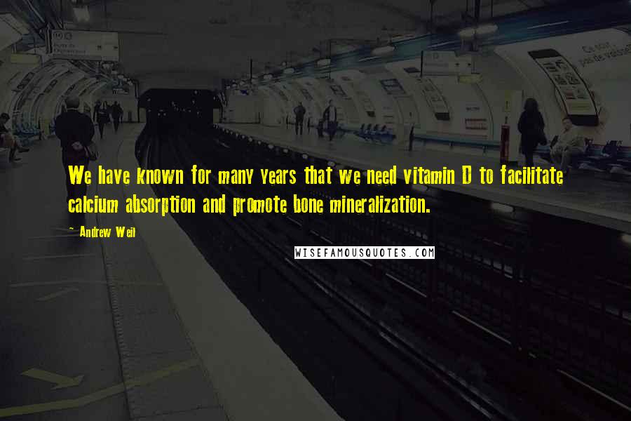 Andrew Weil Quotes: We have known for many years that we need vitamin D to facilitate calcium absorption and promote bone mineralization.