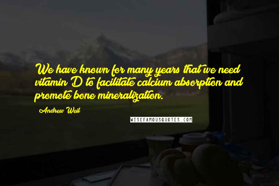 Andrew Weil Quotes: We have known for many years that we need vitamin D to facilitate calcium absorption and promote bone mineralization.