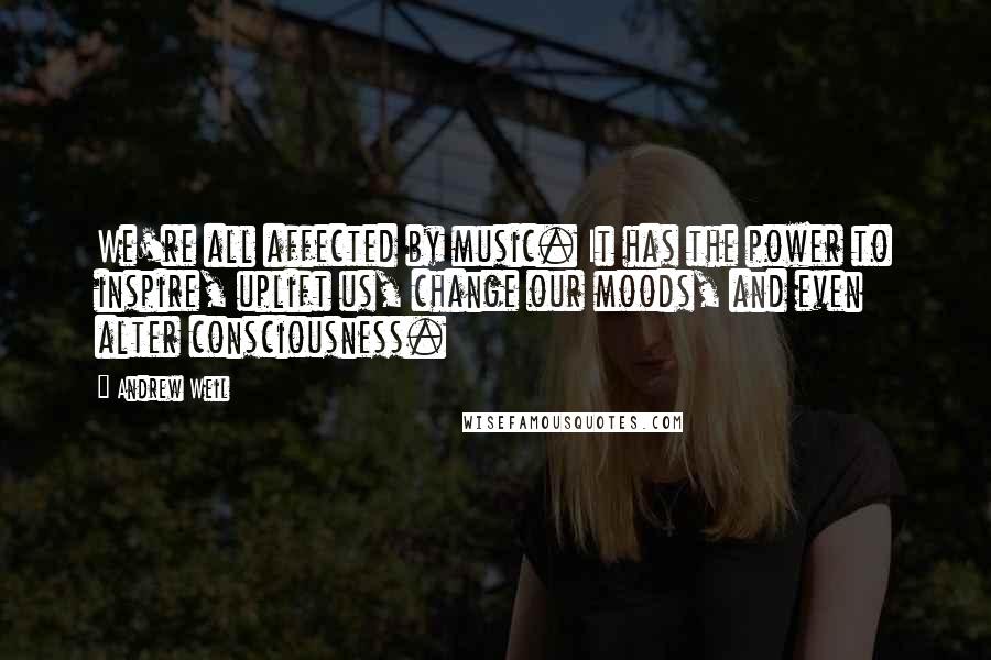 Andrew Weil Quotes: We're all affected by music. It has the power to inspire, uplift us, change our moods, and even alter consciousness.