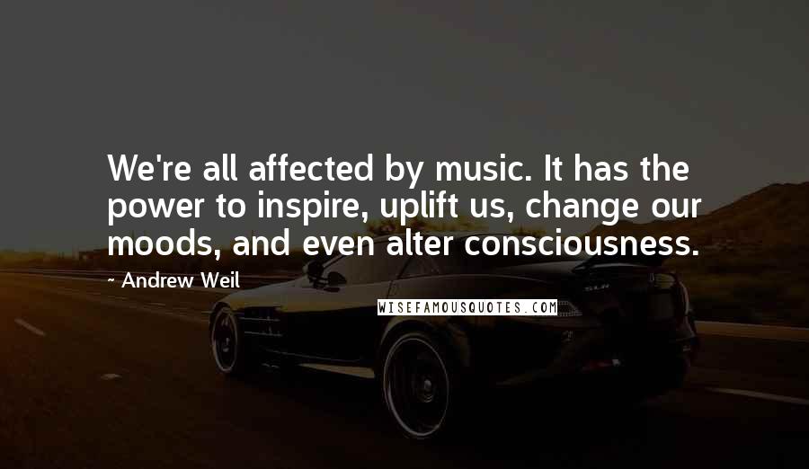 Andrew Weil Quotes: We're all affected by music. It has the power to inspire, uplift us, change our moods, and even alter consciousness.