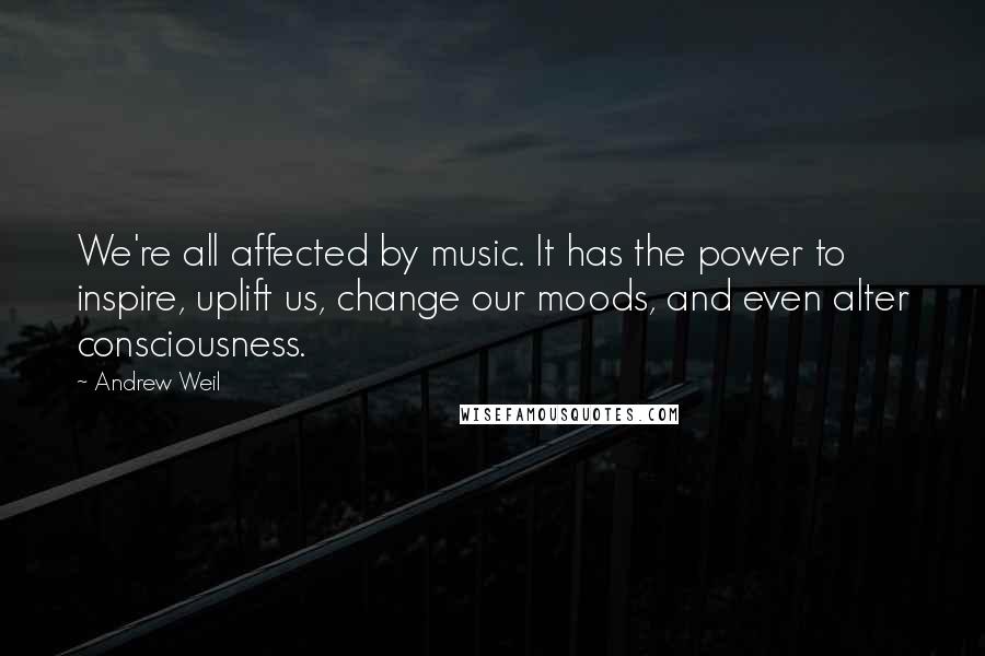 Andrew Weil Quotes: We're all affected by music. It has the power to inspire, uplift us, change our moods, and even alter consciousness.