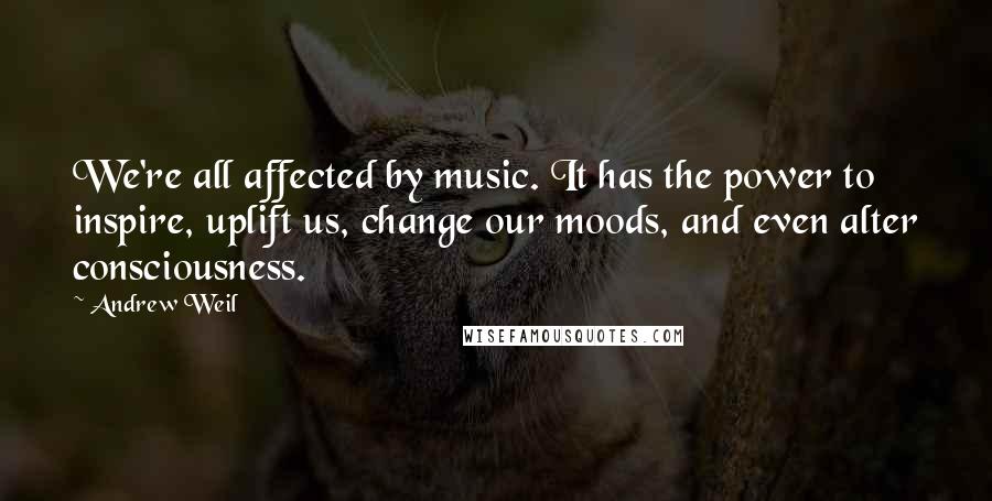 Andrew Weil Quotes: We're all affected by music. It has the power to inspire, uplift us, change our moods, and even alter consciousness.