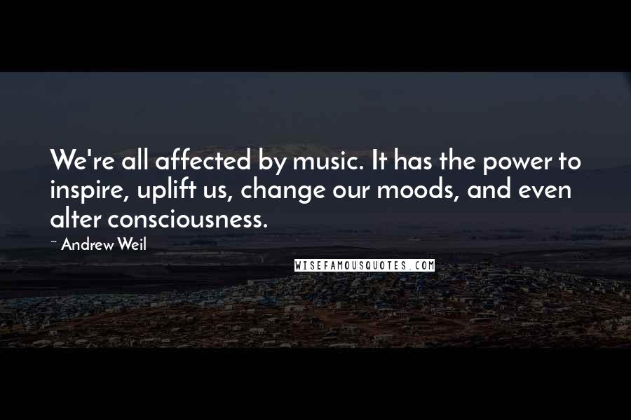 Andrew Weil Quotes: We're all affected by music. It has the power to inspire, uplift us, change our moods, and even alter consciousness.
