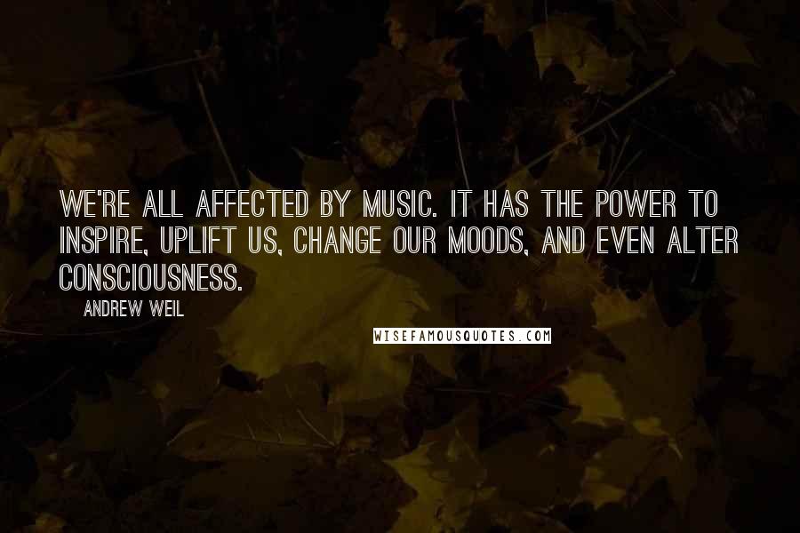 Andrew Weil Quotes: We're all affected by music. It has the power to inspire, uplift us, change our moods, and even alter consciousness.