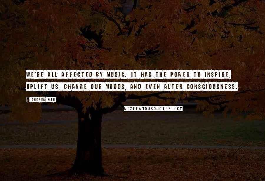 Andrew Weil Quotes: We're all affected by music. It has the power to inspire, uplift us, change our moods, and even alter consciousness.