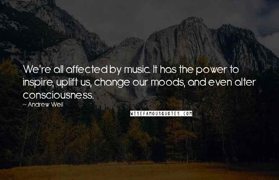 Andrew Weil Quotes: We're all affected by music. It has the power to inspire, uplift us, change our moods, and even alter consciousness.