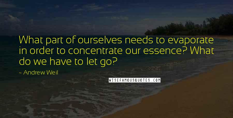 Andrew Weil Quotes: What part of ourselves needs to evaporate in order to concentrate our essence? What do we have to let go?