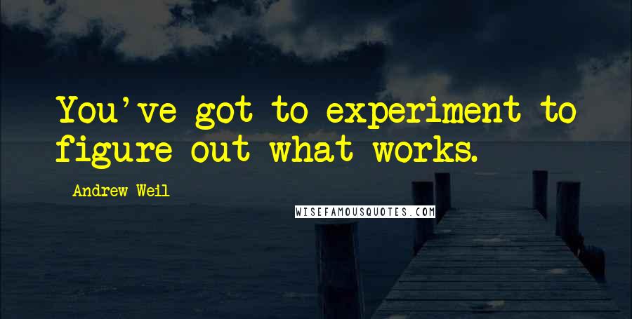 Andrew Weil Quotes: You've got to experiment to figure out what works.