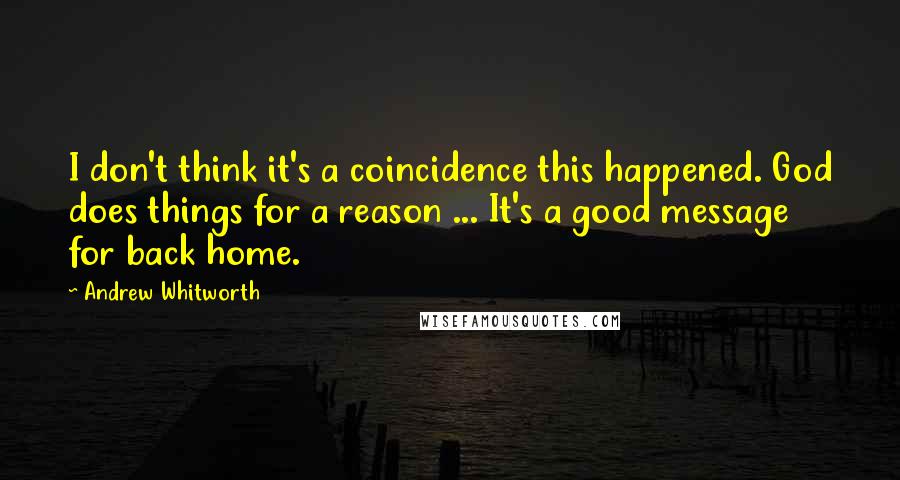 Andrew Whitworth Quotes: I don't think it's a coincidence this happened. God does things for a reason ... It's a good message for back home.