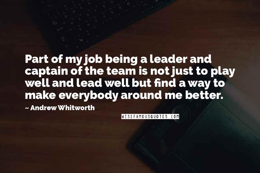 Andrew Whitworth Quotes: Part of my job being a leader and captain of the team is not just to play well and lead well but find a way to make everybody around me better.