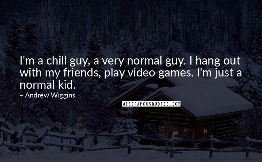 Andrew Wiggins Quotes: I'm a chill guy, a very normal guy. I hang out with my friends, play video games. I'm just a normal kid.