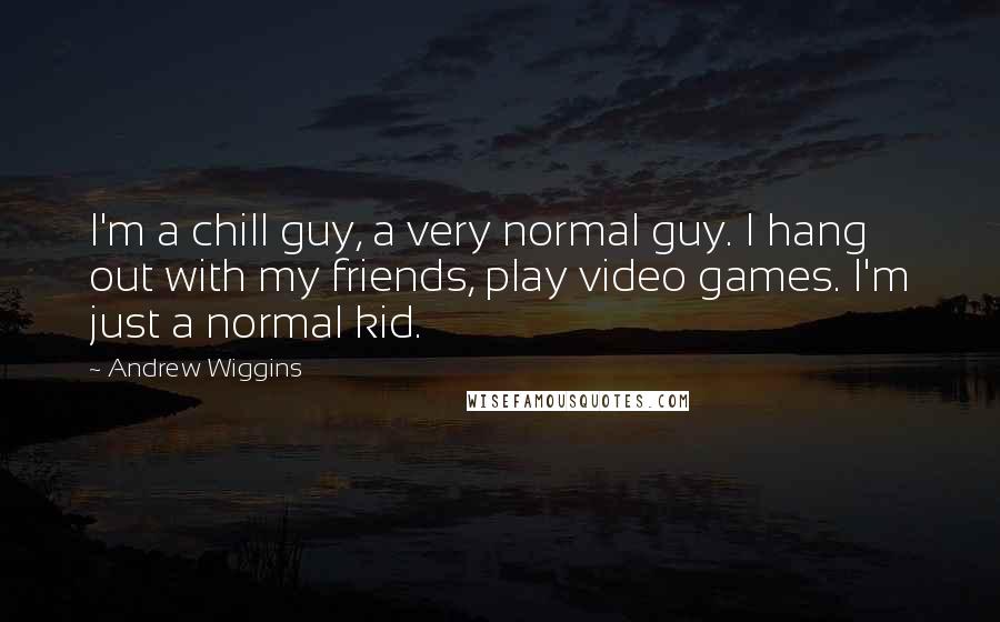 Andrew Wiggins Quotes: I'm a chill guy, a very normal guy. I hang out with my friends, play video games. I'm just a normal kid.