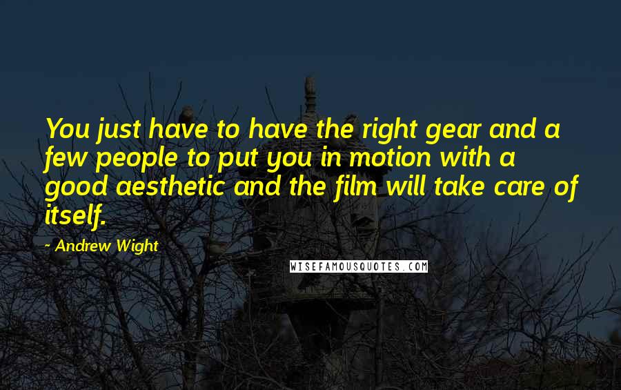 Andrew Wight Quotes: You just have to have the right gear and a few people to put you in motion with a good aesthetic and the film will take care of itself.
