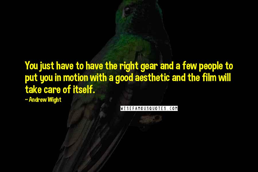 Andrew Wight Quotes: You just have to have the right gear and a few people to put you in motion with a good aesthetic and the film will take care of itself.