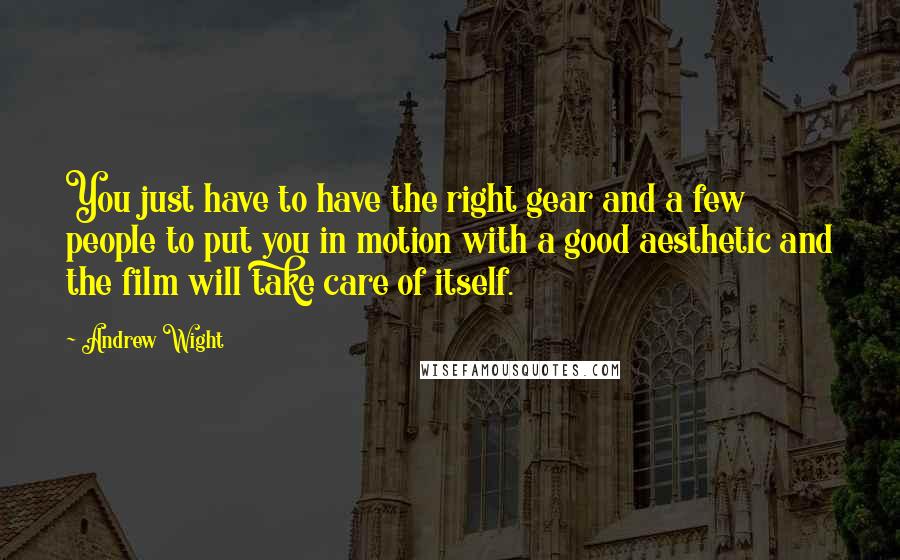 Andrew Wight Quotes: You just have to have the right gear and a few people to put you in motion with a good aesthetic and the film will take care of itself.