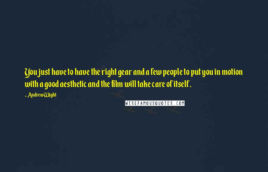 Andrew Wight Quotes: You just have to have the right gear and a few people to put you in motion with a good aesthetic and the film will take care of itself.