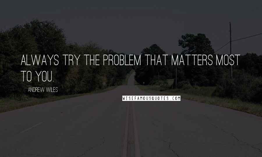 Andrew Wiles Quotes: Always try the problem that matters most to you.