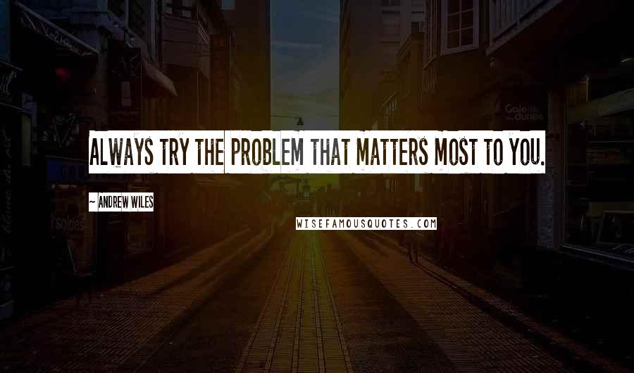 Andrew Wiles Quotes: Always try the problem that matters most to you.