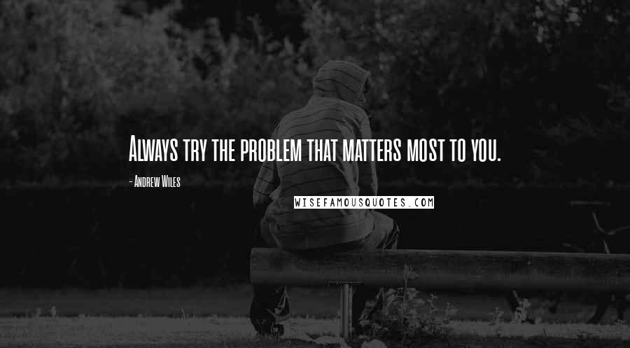 Andrew Wiles Quotes: Always try the problem that matters most to you.