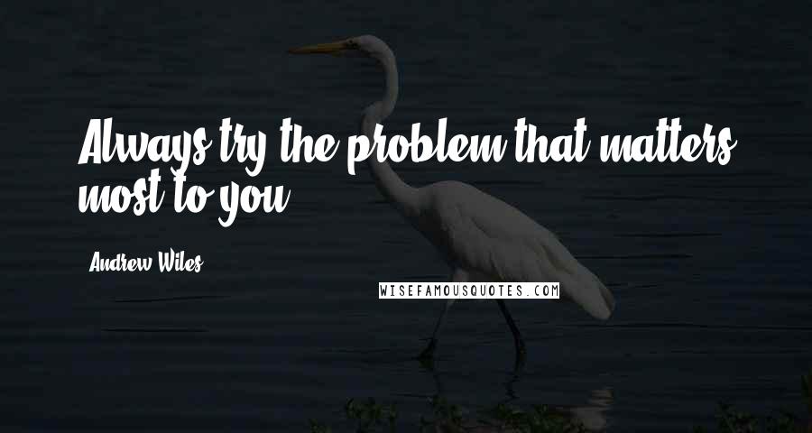 Andrew Wiles Quotes: Always try the problem that matters most to you.