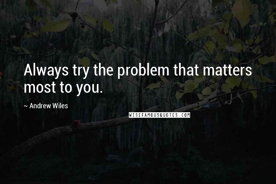 Andrew Wiles Quotes: Always try the problem that matters most to you.