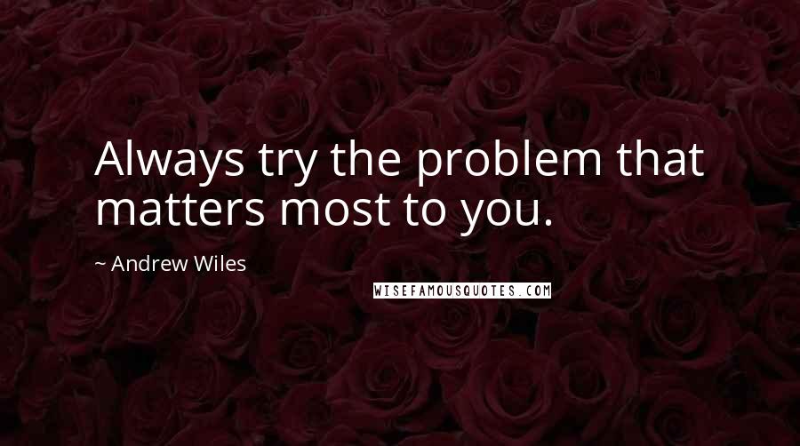 Andrew Wiles Quotes: Always try the problem that matters most to you.