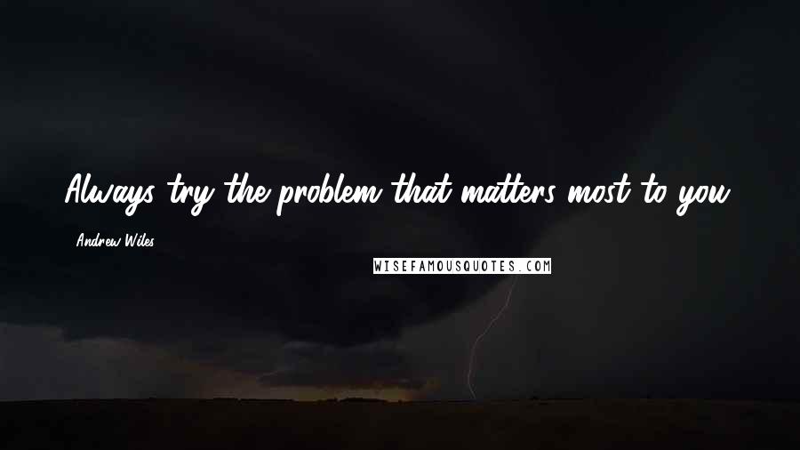 Andrew Wiles Quotes: Always try the problem that matters most to you.