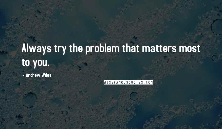 Andrew Wiles Quotes: Always try the problem that matters most to you.