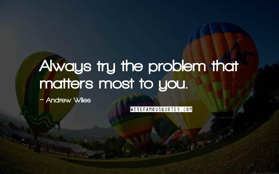 Andrew Wiles Quotes: Always try the problem that matters most to you.