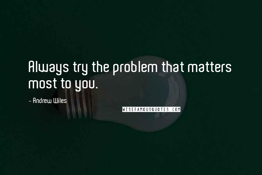 Andrew Wiles Quotes: Always try the problem that matters most to you.