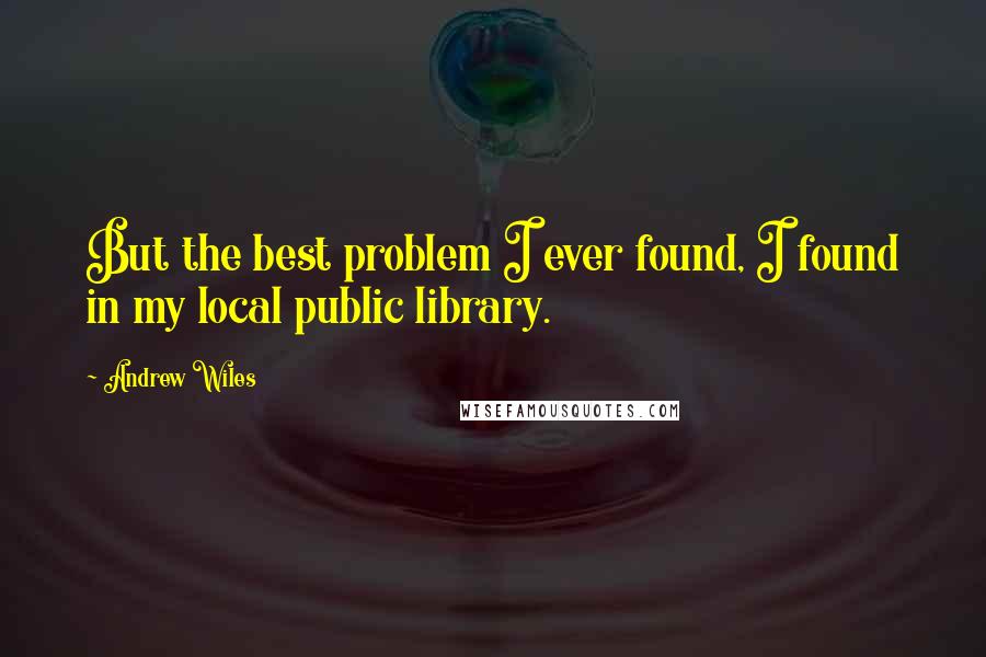 Andrew Wiles Quotes: But the best problem I ever found, I found in my local public library.