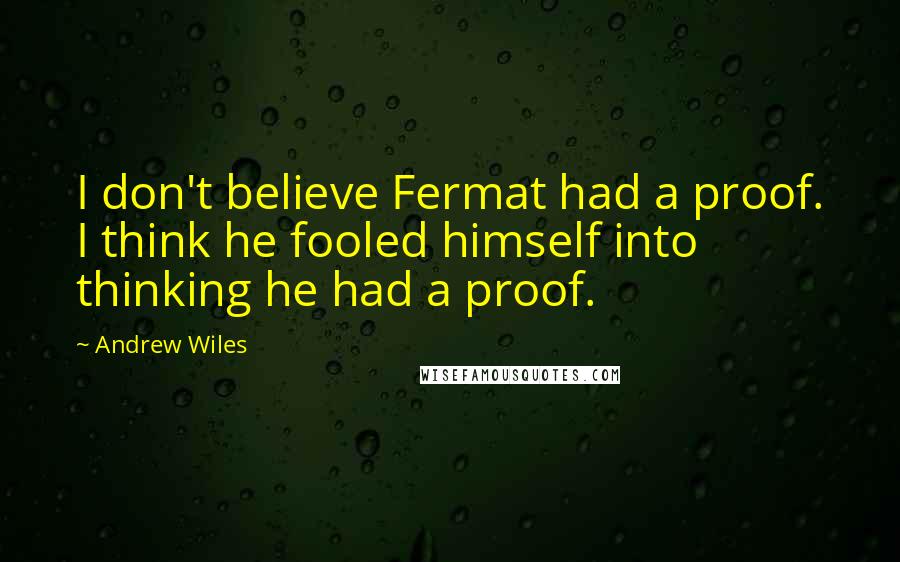 Andrew Wiles Quotes: I don't believe Fermat had a proof. I think he fooled himself into thinking he had a proof.