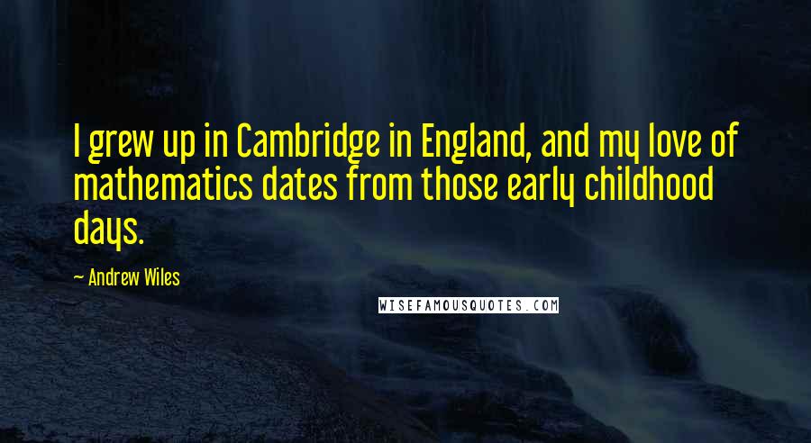 Andrew Wiles Quotes: I grew up in Cambridge in England, and my love of mathematics dates from those early childhood days.