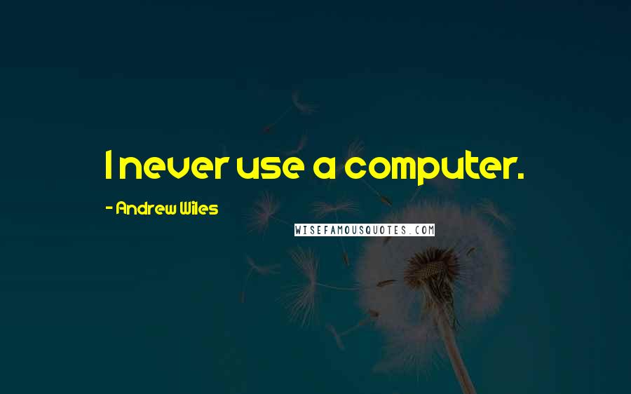Andrew Wiles Quotes: I never use a computer.