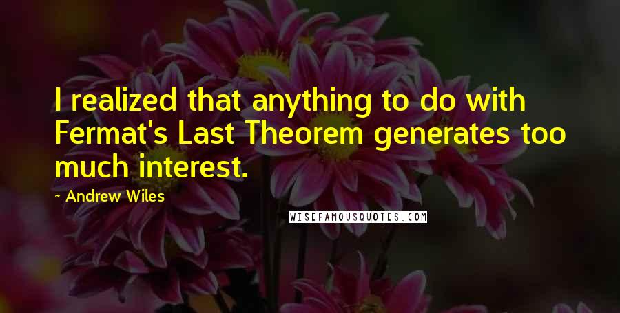 Andrew Wiles Quotes: I realized that anything to do with Fermat's Last Theorem generates too much interest.