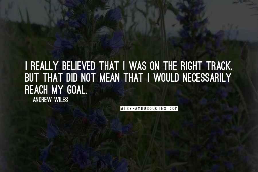 Andrew Wiles Quotes: I really believed that I was on the right track, but that did not mean that I would necessarily reach my goal.