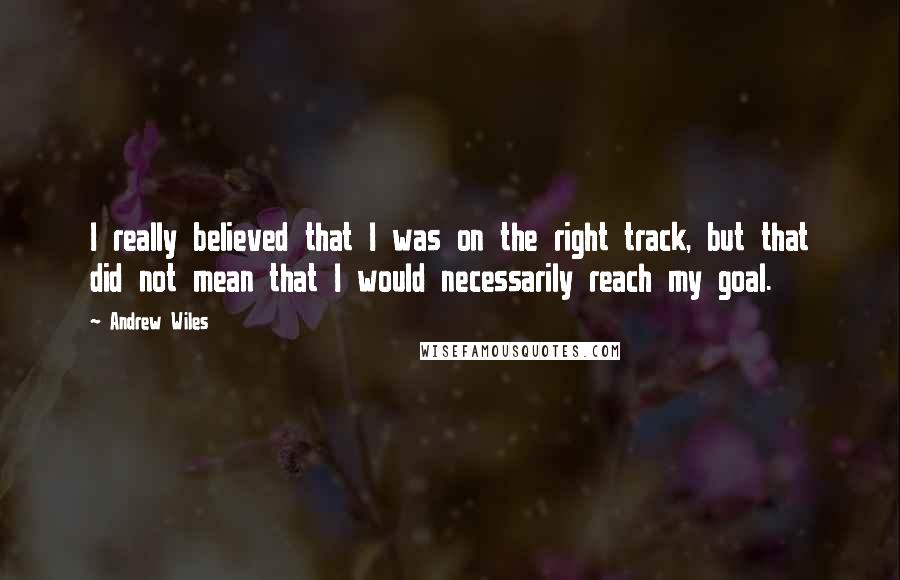 Andrew Wiles Quotes: I really believed that I was on the right track, but that did not mean that I would necessarily reach my goal.