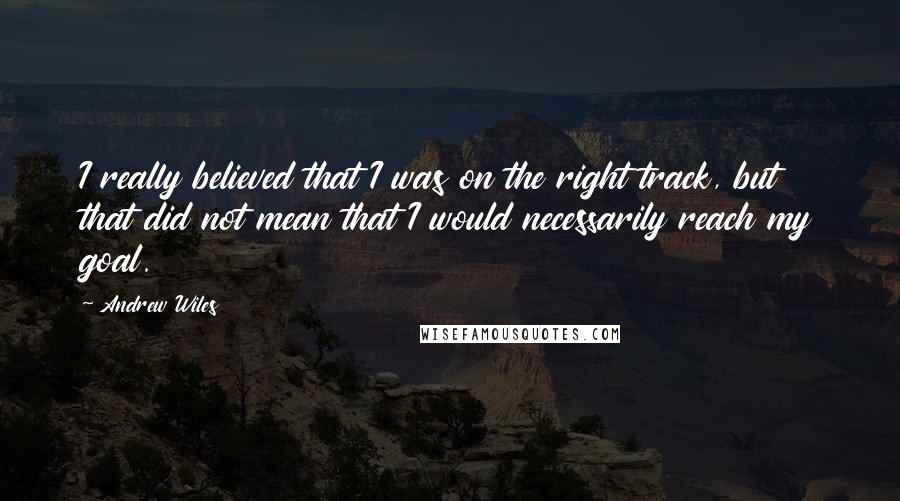 Andrew Wiles Quotes: I really believed that I was on the right track, but that did not mean that I would necessarily reach my goal.