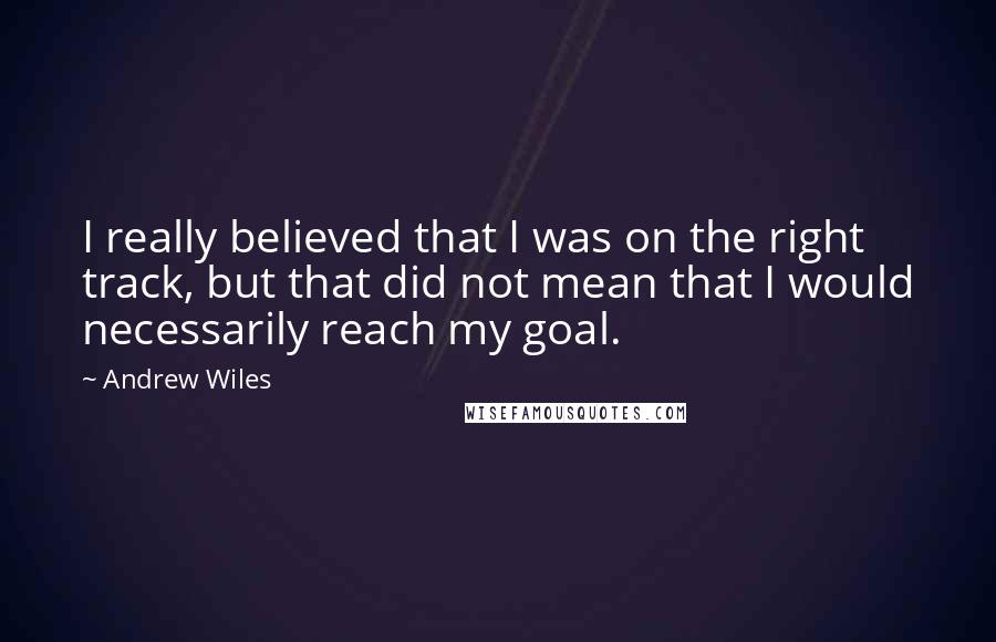 Andrew Wiles Quotes: I really believed that I was on the right track, but that did not mean that I would necessarily reach my goal.