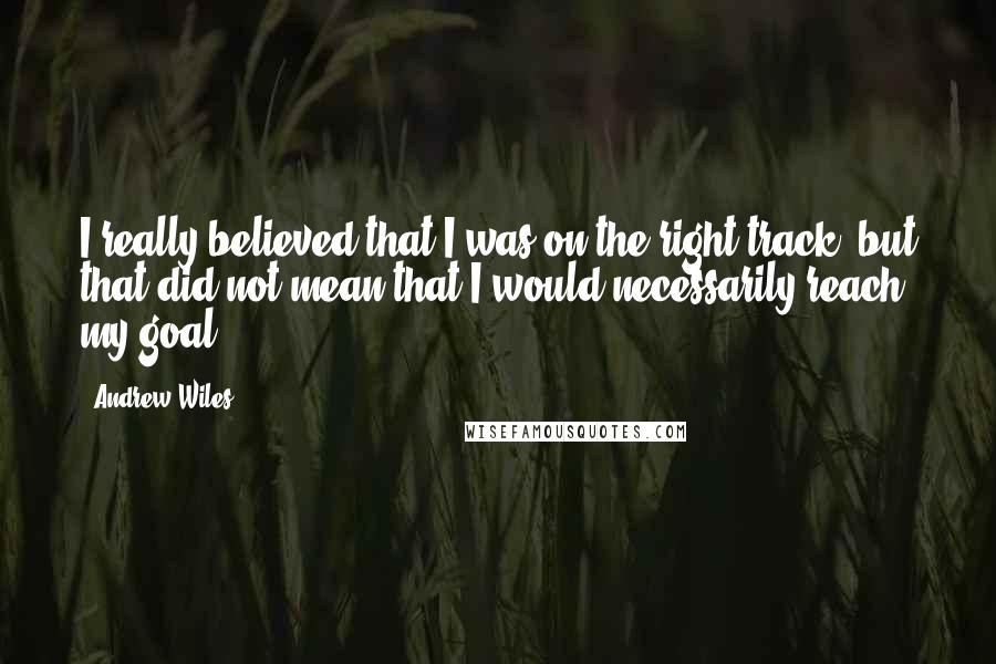 Andrew Wiles Quotes: I really believed that I was on the right track, but that did not mean that I would necessarily reach my goal.