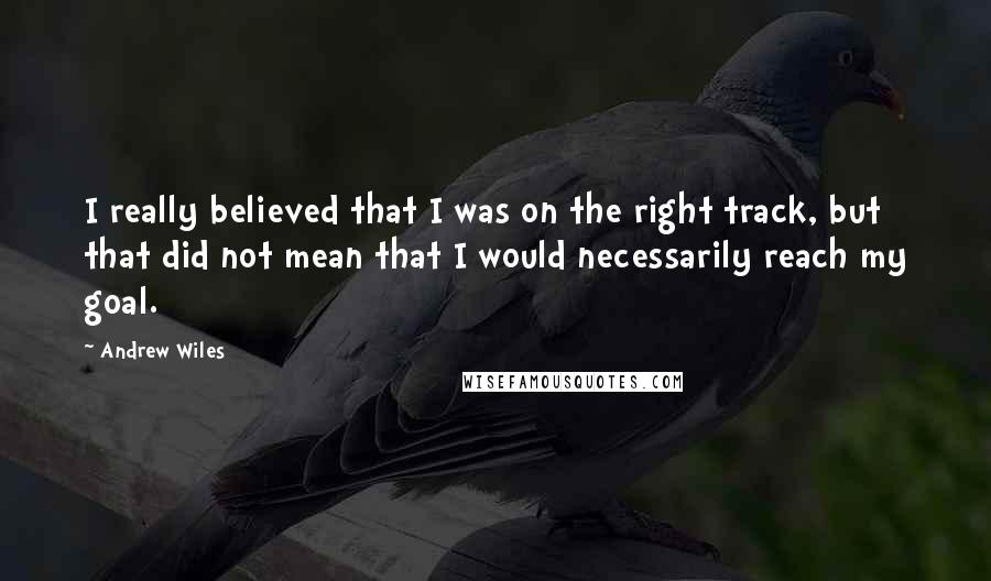 Andrew Wiles Quotes: I really believed that I was on the right track, but that did not mean that I would necessarily reach my goal.