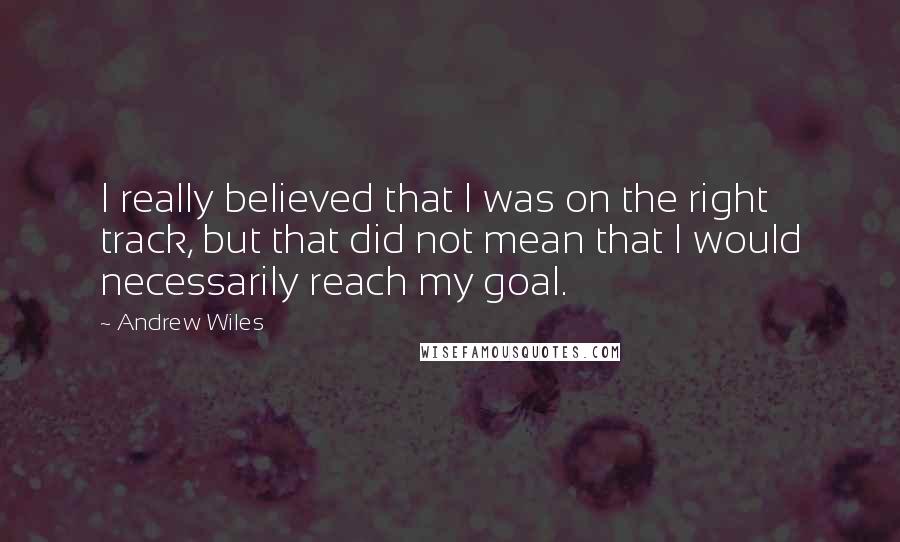 Andrew Wiles Quotes: I really believed that I was on the right track, but that did not mean that I would necessarily reach my goal.