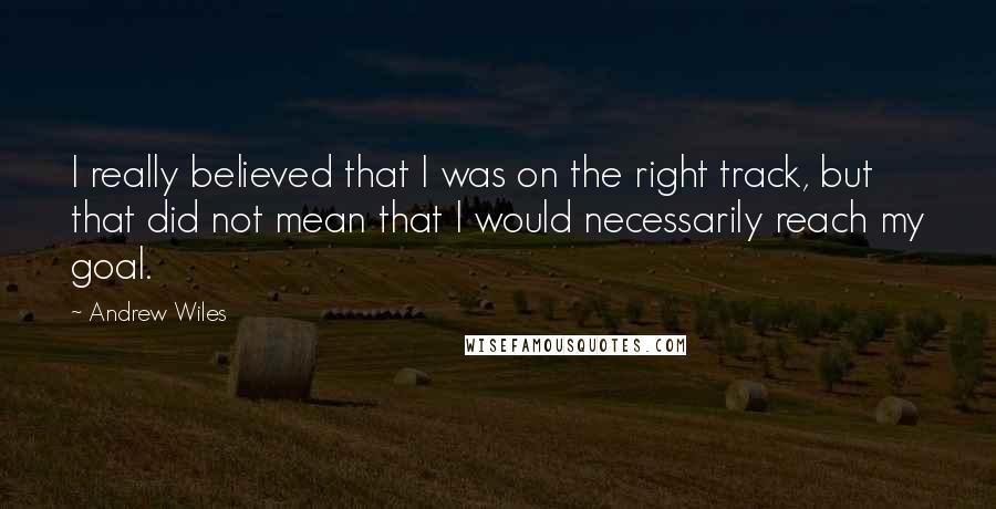 Andrew Wiles Quotes: I really believed that I was on the right track, but that did not mean that I would necessarily reach my goal.