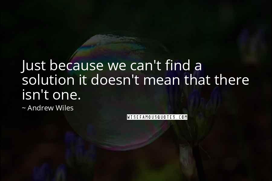 Andrew Wiles Quotes: Just because we can't find a solution it doesn't mean that there isn't one.