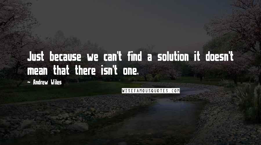 Andrew Wiles Quotes: Just because we can't find a solution it doesn't mean that there isn't one.