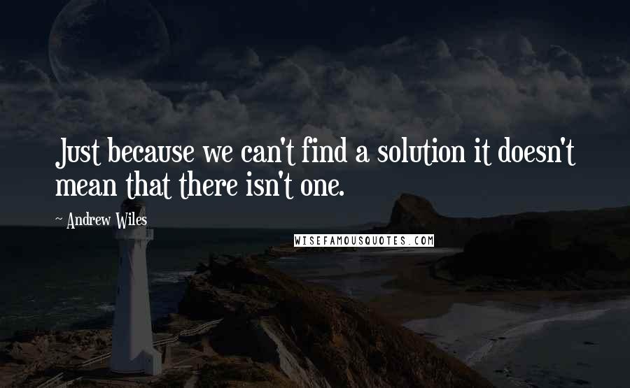 Andrew Wiles Quotes: Just because we can't find a solution it doesn't mean that there isn't one.