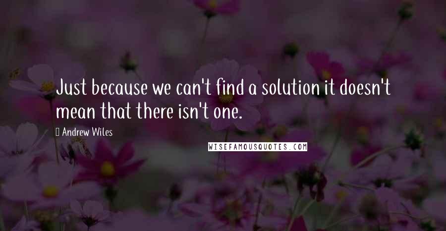 Andrew Wiles Quotes: Just because we can't find a solution it doesn't mean that there isn't one.