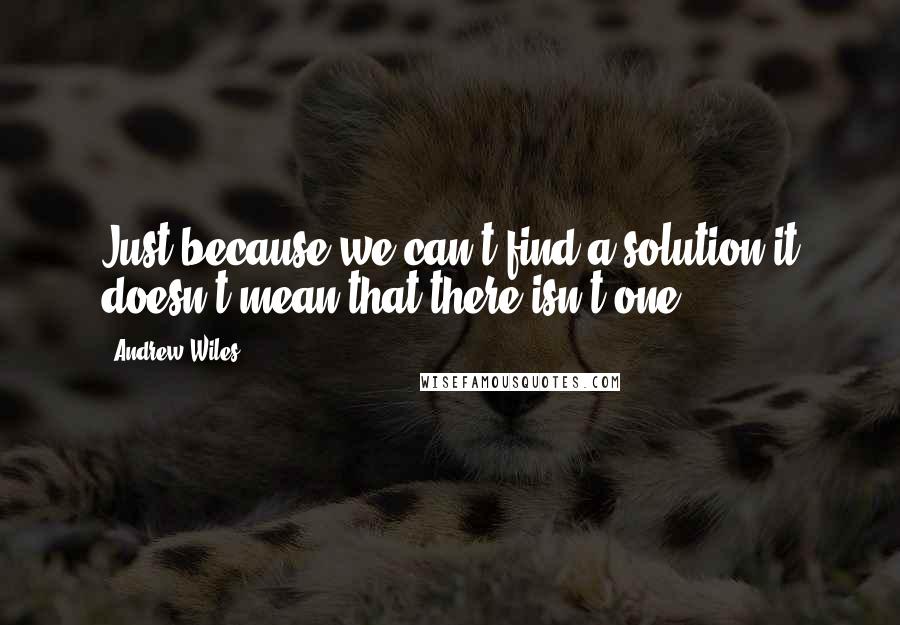 Andrew Wiles Quotes: Just because we can't find a solution it doesn't mean that there isn't one.