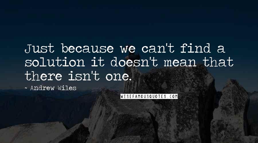 Andrew Wiles Quotes: Just because we can't find a solution it doesn't mean that there isn't one.